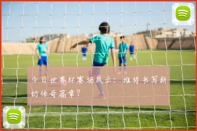 今日世界杯赛场风云：谁将书写新的传奇篇章？