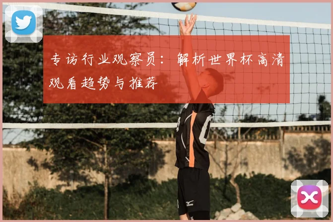 专访行业观察员：解析世界杯高清观看趋势与推荐
