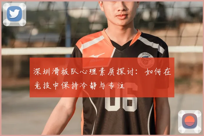 深圳滑板队心理素质探讨：如何在竞技中保持冷静与专注