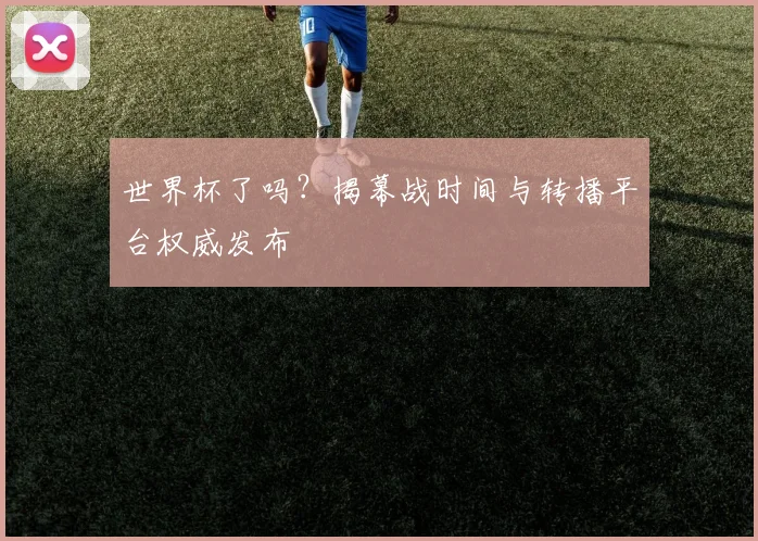 世界杯了吗？揭幕战时间与转播平台权威发布