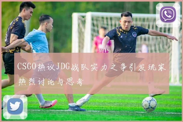 CSGO热议JDG战队实力之争引发玩家热烈讨论与思考