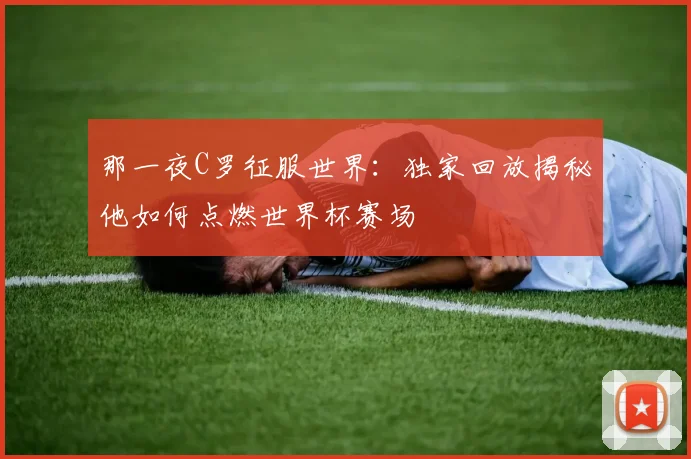 那一夜C罗征服世界：独家回放揭秘他如何点燃世界杯赛场