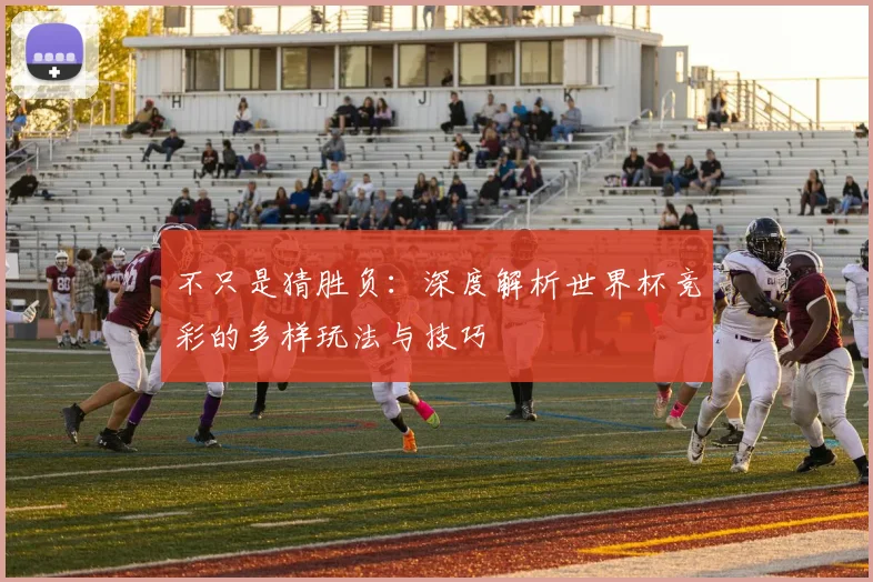 不只是猜胜负：深度解析世界杯竞彩的多样玩法与技巧