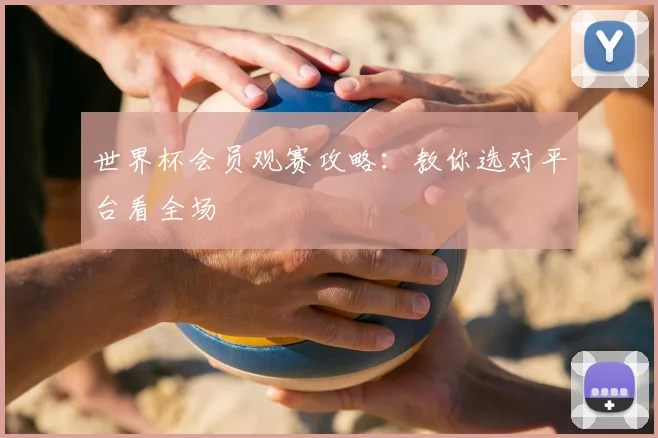 世界杯会员观赛攻略：教你选对平台看全场