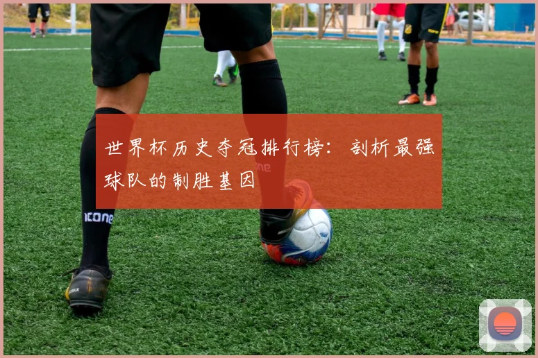 世界杯历史夺冠排行榜：剖析最强球队的制胜基因