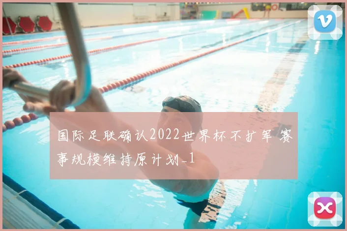 国际足联确认2022世界杯不扩军 赛事规模维持原计划_1