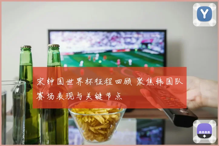 宋钟国世界杯征程回顾 聚焦韩国队赛场表现与关键节点