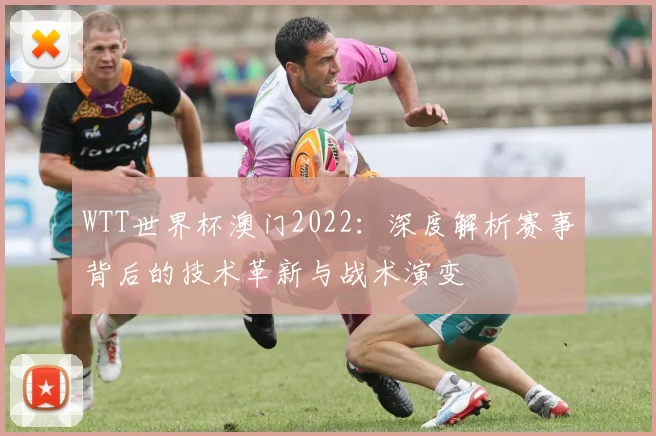WTT世界杯澳门2022：深度解析赛事背后的技术革新与战术演变