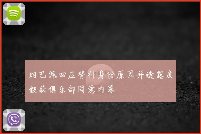姆巴佩回应替补身份原因并透露度假获俱乐部同意内幕