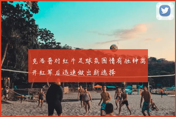克洛普对红牛足球氛围情有独钟离开红军后迅速做出新选择