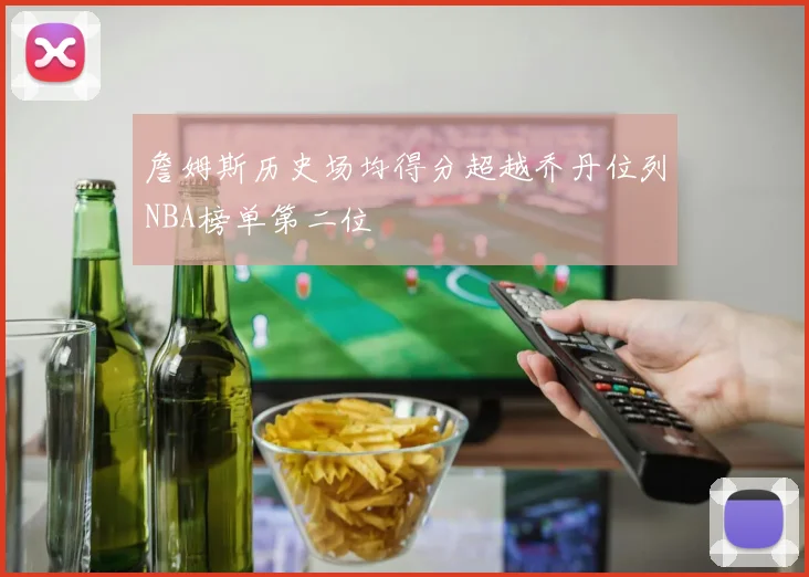 詹姆斯历史场均得分超越乔丹位列NBA榜单第二位