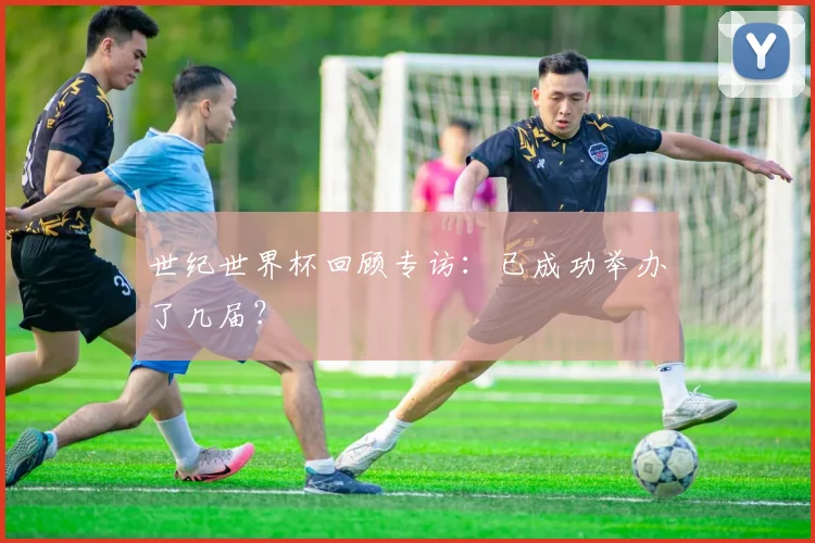 世纪世界杯回顾专访：已成功举办了几届？