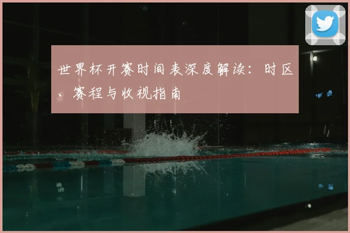 世界杯开赛时间表深度解读：时区、赛程与收视指南