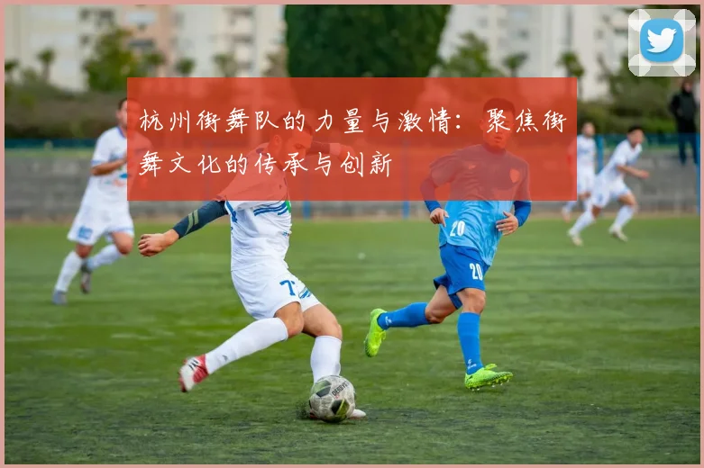 杭州街舞队的力量与激情：聚焦街舞文化的传承与创新