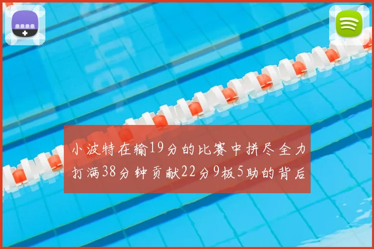 小波特在输19分的比赛中拼尽全力打满38分钟贡献22分9板5助的背后原因分析