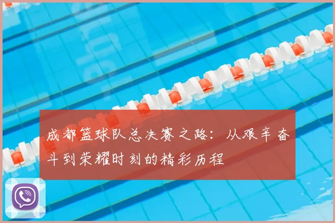 成都篮球队总决赛之路：从艰辛奋斗到荣耀时刻的精彩历程