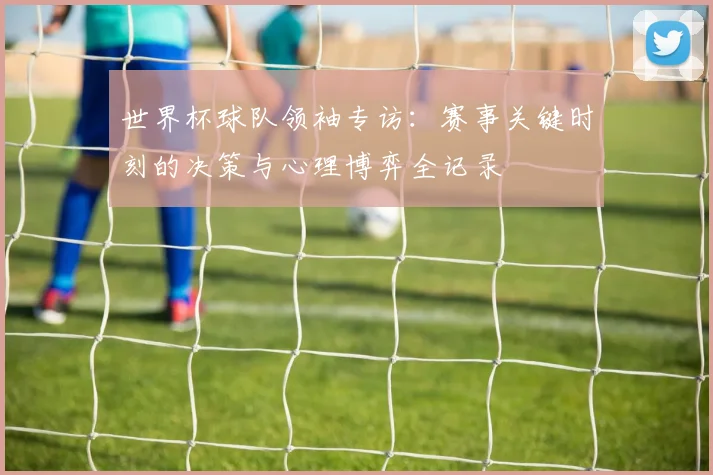 世界杯球队领袖专访：赛事关键时刻的决策与心理博弈全记录