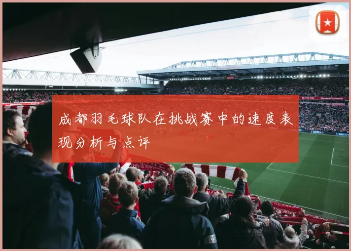 成都羽毛球队在挑战赛中的速度表现分析与点评
