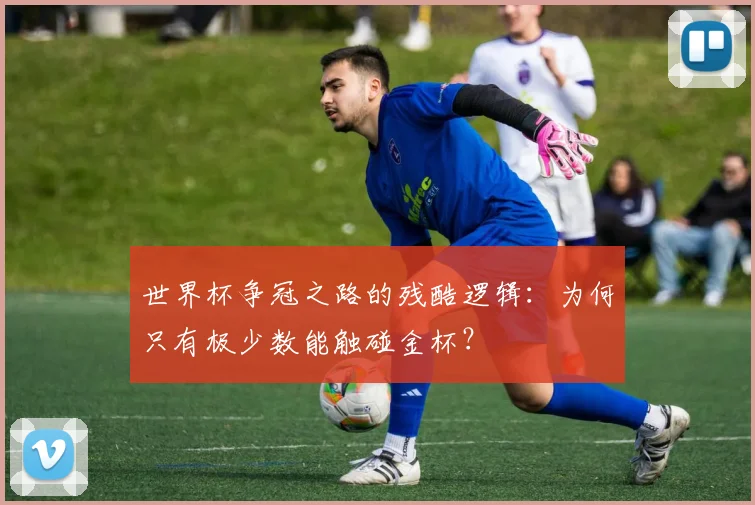 世界杯争冠之路的残酷逻辑：为何只有极少数能触碰金杯？