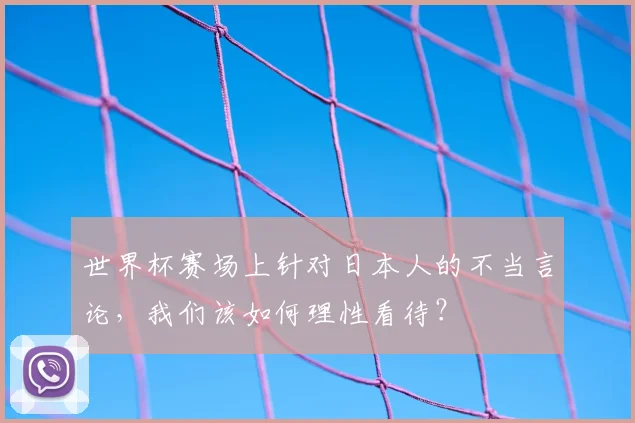世界杯赛场上针对日本人的不当言论，我们该如何理性看待？