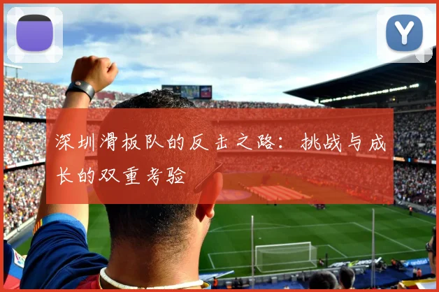 深圳滑板队的反击之路:挑战与成长的双重考验