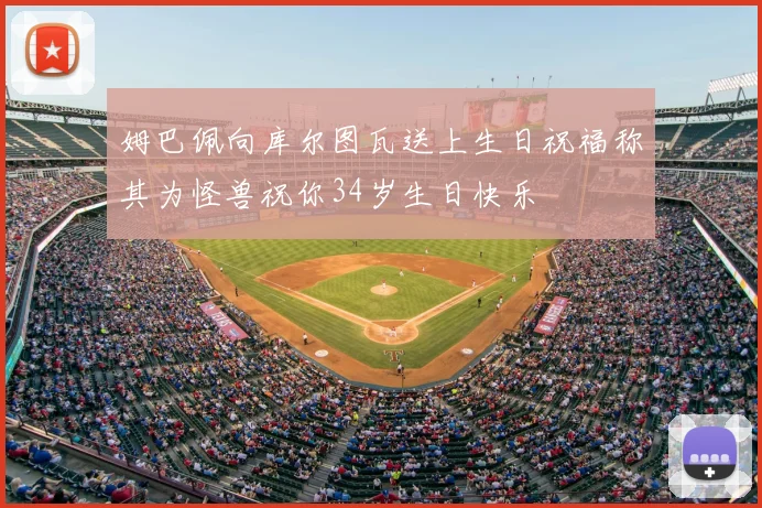 姆巴佩向库尔图瓦送上生日祝福称其为怪兽祝你34岁生日快乐