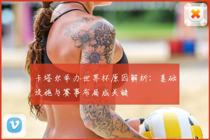 卡塔尔举办世界杯原因解析：基础设施与赛事布局成关键
