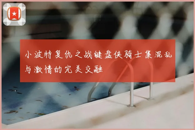 小波特复仇之战键盘侠骑士集混乱与激情的完美交融