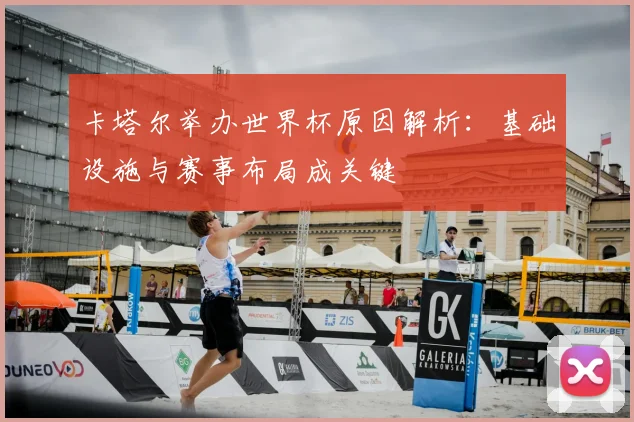 卡塔尔举办世界杯原因解析：基础设施与赛事布局成关键