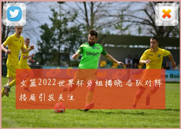 女篮2022世界杯分组揭晓 各队对阵格局引发关注