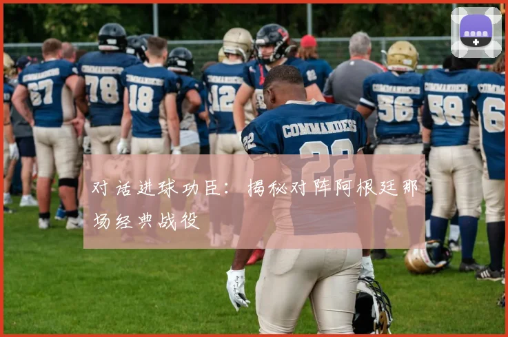 对话进球功臣:揭秘对阵阿根廷那场经典战役