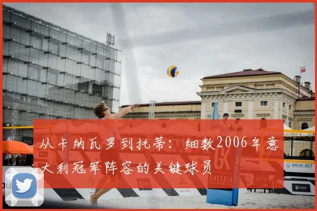 从卡纳瓦罗到托蒂:细数2006年意大利冠军阵容的关键球员