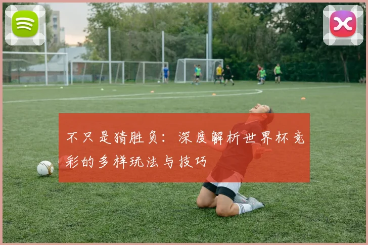 不只是猜胜负：深度解析世界杯竞彩的多样玩法与技巧