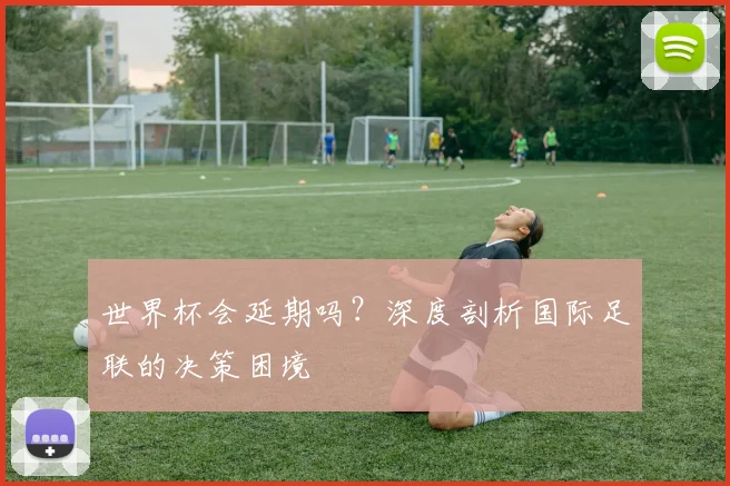 世界杯会延期吗？深度剖析国际足联的决策困境