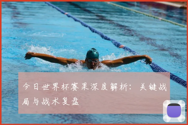 今日世界杯赛果深度解析：关键战局与战术复盘