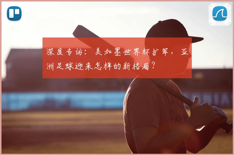 深度专访：美加墨世界杯扩军，亚洲足球迎来怎样的新格局？