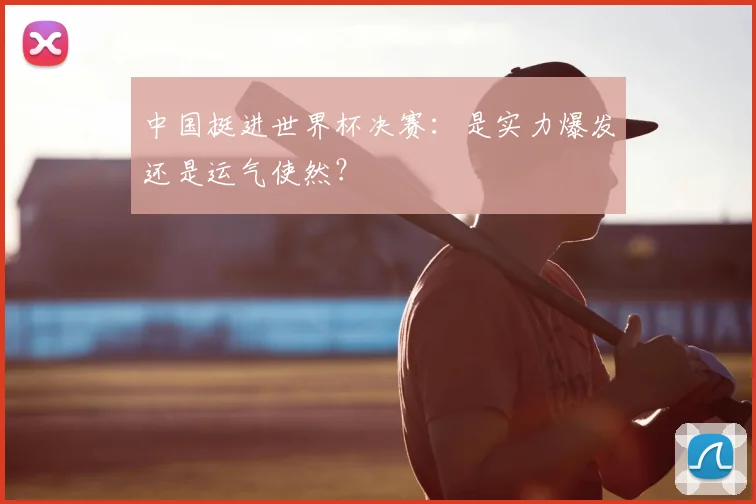 中国挺进世界杯决赛：是实力爆发还是运气使然？