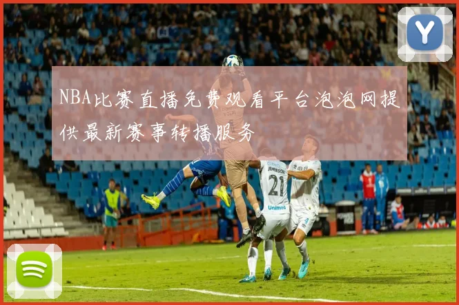 NBA比赛直播免费观看平台泡泡网提供最新赛事转播服务