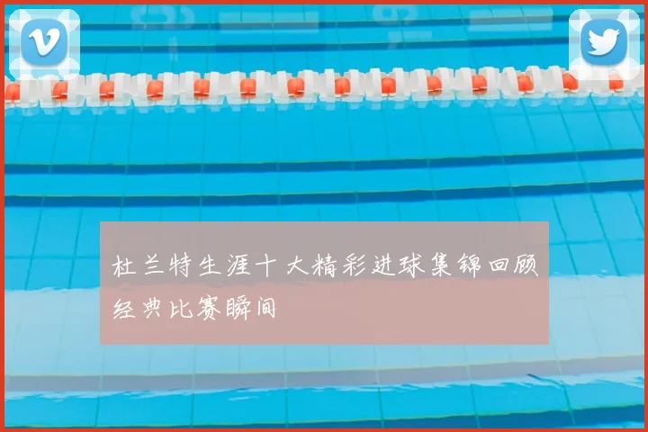 杜兰特生涯十大精彩进球集锦回顾经典比赛瞬间