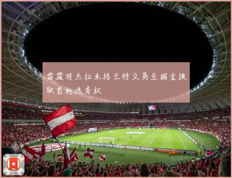 雷霆将杰拉米格兰特交易至掘金换取首轮选秀权