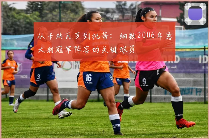 从卡纳瓦罗到托蒂：细数2006年意大利冠军阵容的关键球员