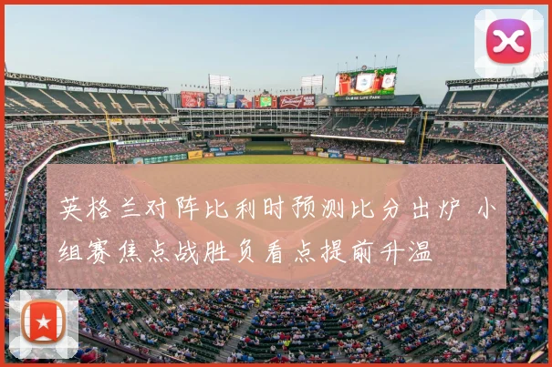 英格兰对阵比利时预测比分出炉 小组赛焦点战胜负看点提前升温