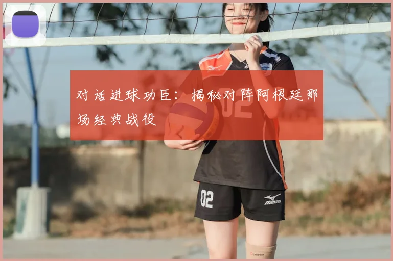对话进球功臣：揭秘对阵阿根廷那场经典战役