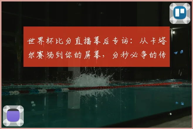 世界杯比分直播幕后专访：从卡塔尔赛场到你的屏幕，分秒必争的传输之旅