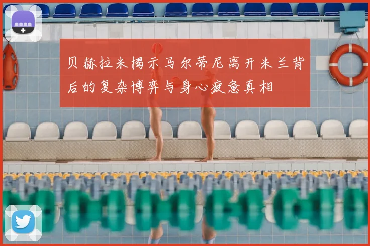 贝赫拉米揭示马尔蒂尼离开米兰背后的复杂博弈与身心疲惫真相