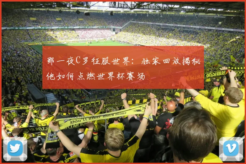那一夜C罗征服世界：独家回放揭秘他如何点燃世界杯赛场