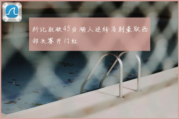 科比狂砍45分湖人逆转马刺豪取西部决赛开门红