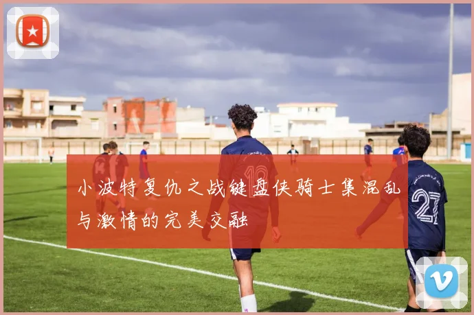 小波特复仇之战键盘侠骑士集混乱与激情的完美交融