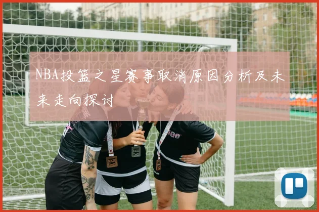 NBA投篮之星赛事取消原因分析及未来走向探讨