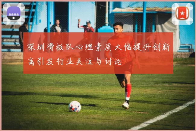 深圳滑板队心理素质大幅提升创新高引发行业关注与讨论